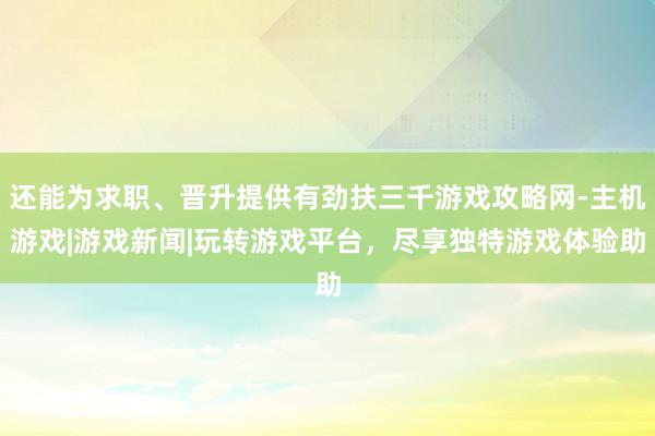 还能为求职、晋升提供有劲扶三千游戏攻略网-主机游戏|游戏新闻|玩转游戏平台，尽享独特游戏体验助