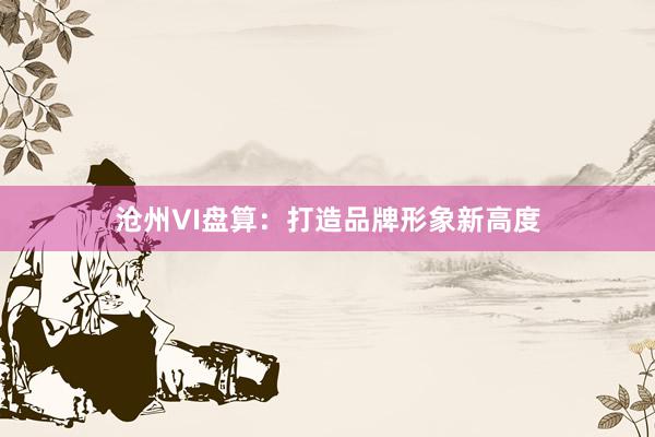 沧州VI盘算：打造品牌形象新高度